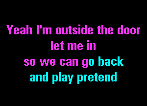 Yeah I'm outside the door
let me in

so we can go back
and play pretend