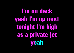 I'm on deck
yeah I'm up next

tonight I'm high
as a private iet
yeah