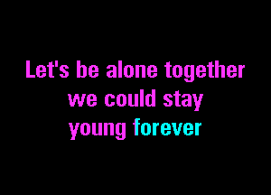 Let's be alone together

we could stay
young forever