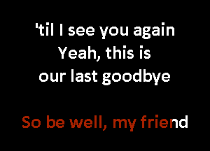 'til I see you again
Yeah, this is
our last goodbye

So be well, my friend