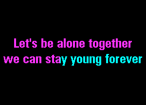 Let's be alone together

we can stay young forever