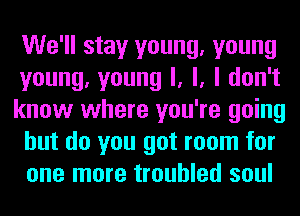 We'll stay young, young

young, young I, l, I don't

know where you're going
but do you got room for
one more troubled soul