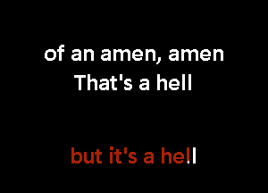 of an amen, amen
That's a hell

but it's a hell