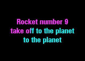 Rocket number 9

take off to the planet
to the planet