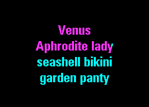 Venus
Aphrodite lady

seashell bikini
garden panty