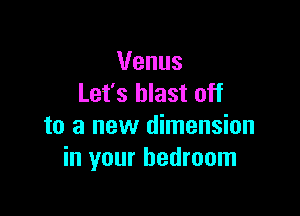 Venus
Let's blast off

to a new dimension
in your bedroom