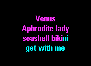 Venus
Aphrodite lady

seashell bikini
get with me