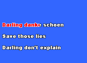 Damn m1
Darling danke schoen

Save those lies

Darling don't explain