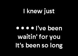 l knewjust

0 0 0 0 I've been
waitin' for you
It's been so long