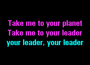 Take me to your planet

Take me to your leader
your leader. your leader