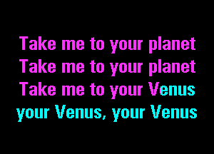 Take me to your planet
Take me to your planet
Take me to your Venus
your Venus, your Venus