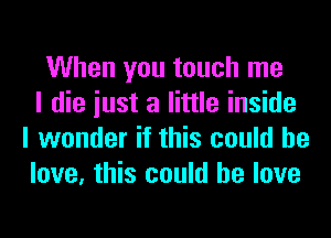 When you touch me
I die iust a little inside
I wonder if this could he
love, this could he love