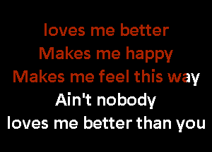 loves me better
Makes me happy
Makes me feel this way
Ain't nobody
loves me better than you