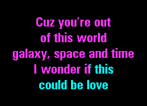 Cuz you're out
of this world

galaxy. space and time
I wonder if this
could he love