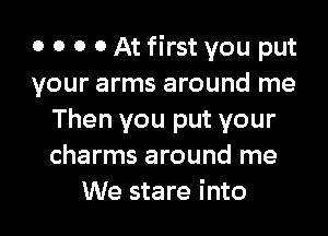 0 0 0 0 At first you put
your arms around me
Then you put your
charms around me
We stare into