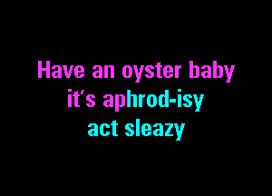 Have an oyster baby

it's aphrod-isy
act sleazy