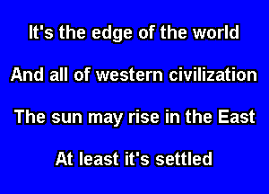 It's the edge of the world
And all of western civilization
The sun may rise in the East

At least it's settled