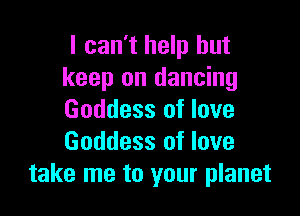 I can't help but
keep on dancing

Goddess of love
Goddess of love
take me to your planet