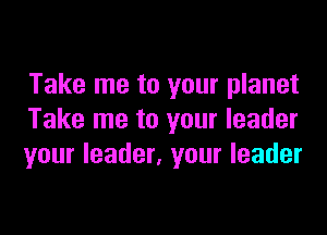 Take me to your planet

Take me to your leader
your leader. your leader