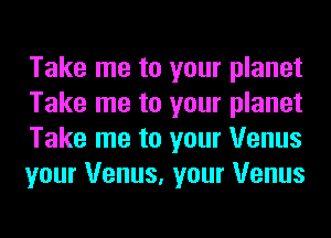 Take me to your planet
Take me to your planet
Take me to your Venus
your Venus, your Venus