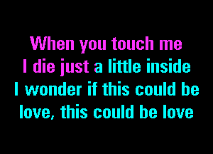 When you touch me
I die iust a little inside
I wonder if this could he
love, this could he love