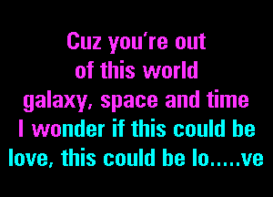 Cuz you're out
of this world
galaxy, space and time
I wonder if this could he
love, this could be In ..... ve