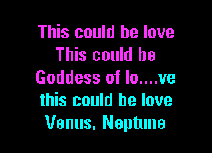 This could he love
This could be

Goddess of lu....ve
this could he love
Venus, Neptune