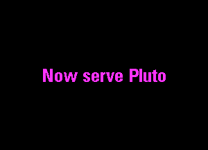 Now serve Pluto
