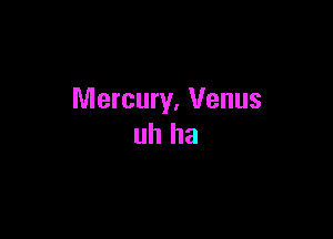 Mercury. Venus

uh ha
