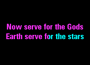 Now serve for the Gods

Earth serve for the stars
