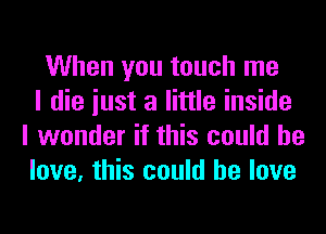 When you touch me
I die iust a little inside
I wonder if this could he
love, this could he love