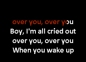 over you, over YOU

Boy, I'm all cried out
overyou,overyou
When you wake up