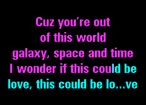 Cuz you're out
of this world
galaxy, space and time
I wonder if this could he
love, this could he lo...ve