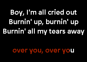 Boy, I'm all cried out
Burnin' up, burnin' up

Burnin' all my tears away

overyou,overyou