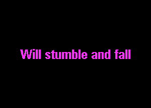 Will stumble and fall