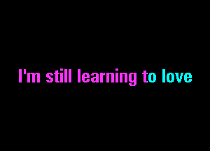 I'm still learning to love