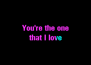 You're the one

that I love