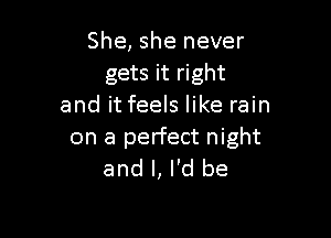 She, she never
gets it right
and it feels like rain

on a perfect night
and l, I'd be