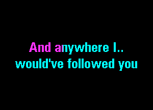 And anywhere l..

would've followed you