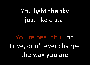 You light the sky
just like a star

You're beautiful, oh
Love, don't ever change
the way you are