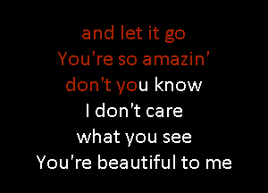 and let it go
You're so amazin'
don't you know

I don't care
what you see
You're beautiful to me