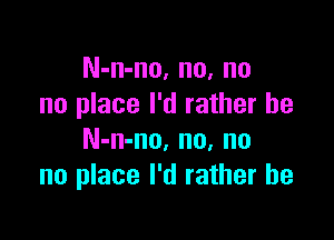 N-n-no, no, no
no place I'd rather he

N-n-no. no, no
no place I'd rather he