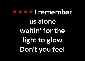 0 0 0 o I remember
us alone

waitin' for the
light to glow
Don't you feel