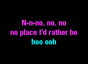 N-n-no, no, no

no place I'd rather be
hoo ooh