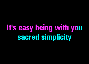 It's easy being with you

sacred simplicity