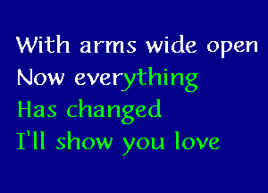 With arms wide open
Now everything

Has changed
I'll show you love