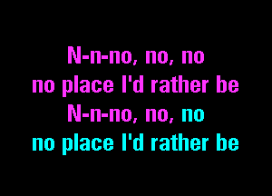 N-n-no, no, no
no place I'd rather he

N-n-no. no, no
no place I'd rather he