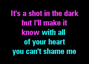 It's a shot in the dark
but I'll make it

know with all
of your heart
you can't shame me