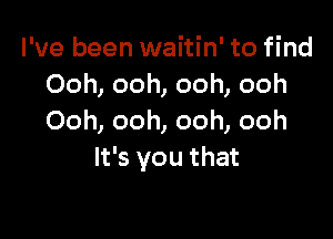 I've been waitin' to find
Oonoomoomooh

Ooh, ooh, ooh, ooh
It's you that