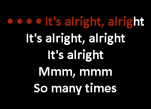 o o o 0 It's alright, alright
It's alright, alright

It's alright
Mmm, mmm
So many times